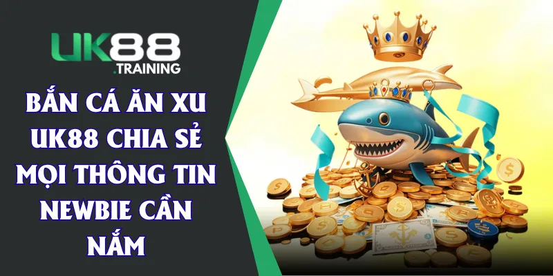 Bắn Cá Ăn Xu - UK88 Chia Sẻ Mọi Thông Tin Newbie Cần Nắm