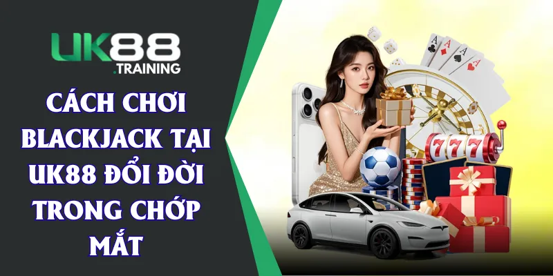 Cách Chơi Blackjack Tại UK88 Đổi Đời Trong Chớp Mắt
