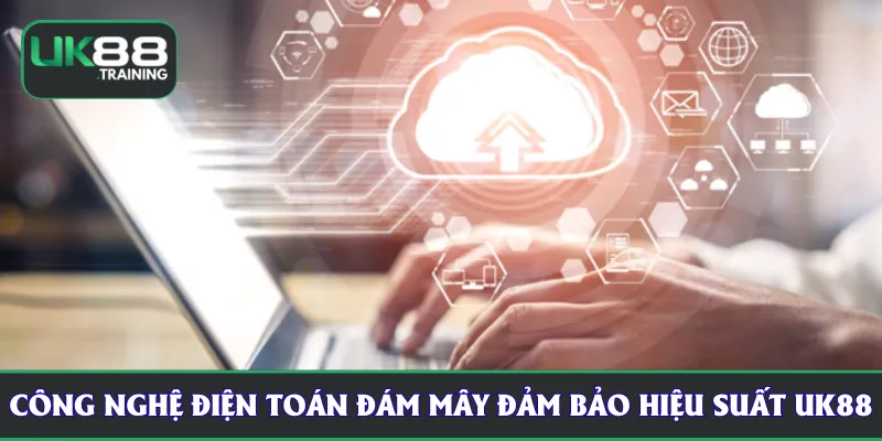 Công nghệ điện toán đám mây đảm bảo hiệu suất tại UK88