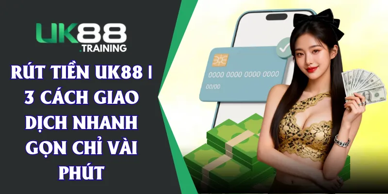 Rút Tiền UK88 | 3 Cách Giao Dịch Nhanh Gọn Chỉ Vài Phút